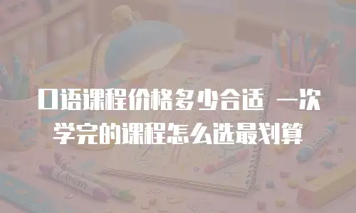 口语课程价格多少合适 一次学完的课程怎么选最划算