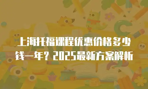 上海托福课程优惠价格多少钱一年？2025最新方案解析