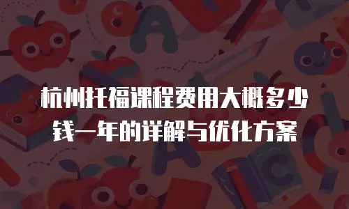 杭州托福课程费用大概多少钱一年的详解与优化方案