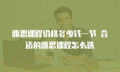 雅思课程价格多少钱一节 合适的雅思课程怎么选