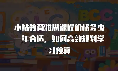 小站教育雅思课程价格多少一年合适，如何高效规划学习预算