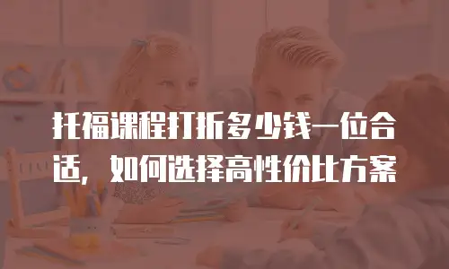 托福课程打折多少钱一位合适，如何选择高性价比方案