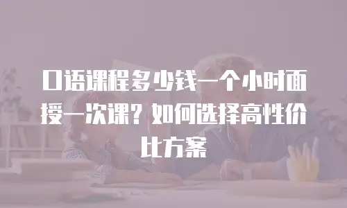 口语课程多少钱一个小时面授一次课？如何选择高性价比方案