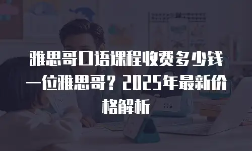 雅思哥口语课程收费多少钱一位雅思哥？2025年最新价格解析