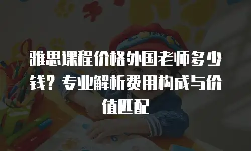 雅思课程价格外国老师多少钱？专业解析费用构成与价值匹配