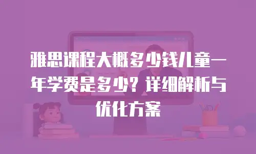 雅思课程大概多少钱儿童一年学费是多少？详细解析与优化方案