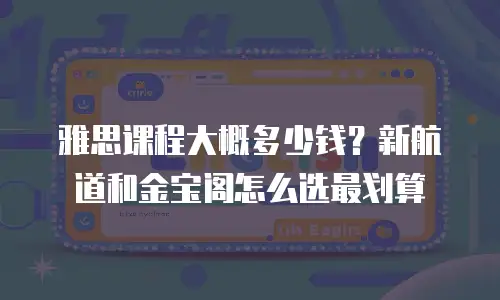 雅思课程大概多少钱？新航道和金宝阁怎么选最划算