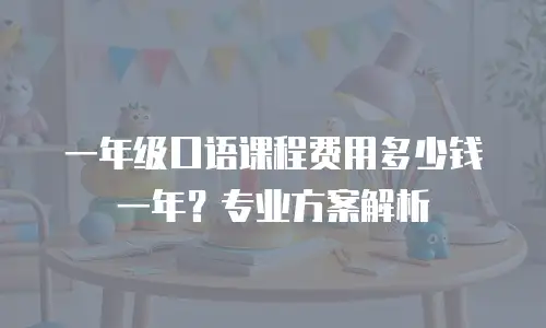 一年级口语课程费用多少钱一年？专业方案解析