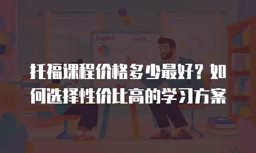 托福课程价格多少最好？如何选择性价比高的学习方案