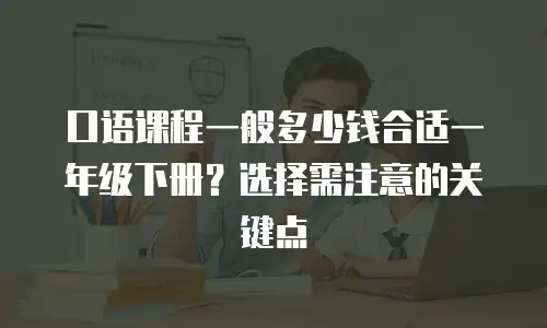 口语课程一般多少钱合适一年级下册？选择需注意的关键点