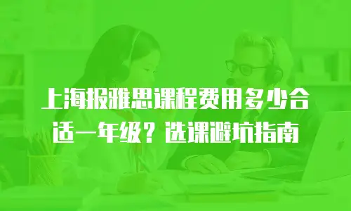 上海报雅思课程费用多少合适一年级？选课避坑指南
