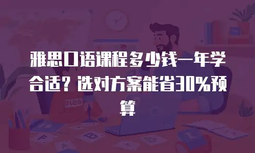 雅思口语课程多少钱一年学合适？选对方案能省30%预算
