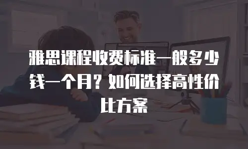 雅思课程收费标准一般多少钱一个月？如何选择高性价比方案