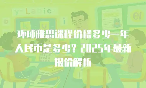 环球雅思课程价格多少一年人民币是多少？2025年最新报价解析