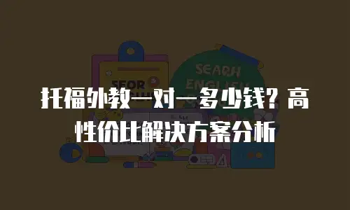 托福外教一对一多少钱？高性价比解决方案分析