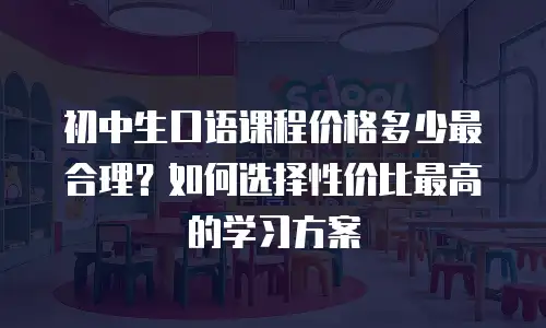 初中生口语课程价格多少最合理？如何选择性价比最高的学习方案