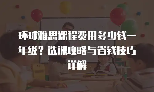 环球雅思课程费用多少钱一年级？选课攻略与省钱技巧详解