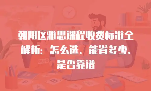 朝阳区雅思课程收费标准全解析：怎么选、能省多少、是否靠谱
