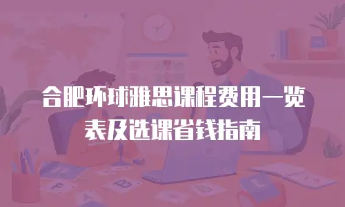 合肥环球雅思课程费用一览表及选课省钱指南