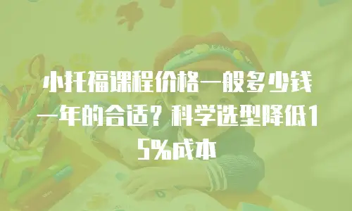 小托福课程价格一般多少钱一年的合适？科学选型降低15%成本