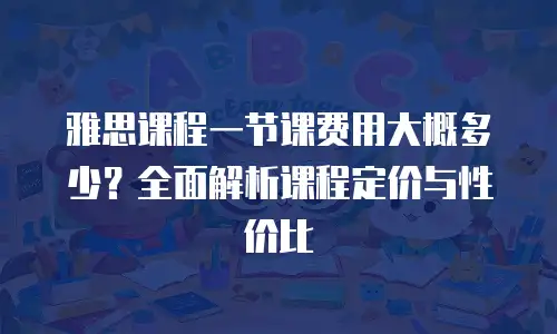 雅思课程一节课费用大概多少？全面解析课程定价与性价比
