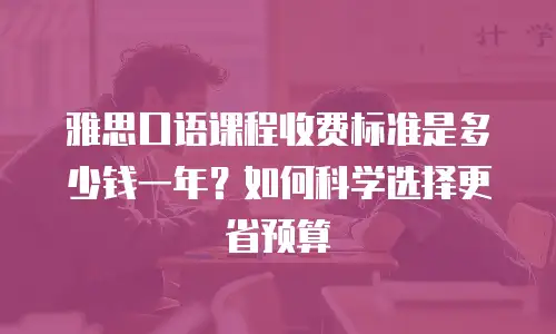 雅思口语课程收费标准是多少钱一年？如何科学选择更省预算