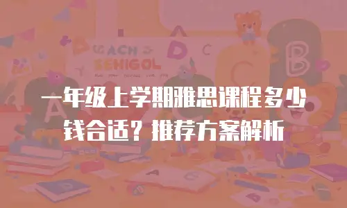 一年级上学期雅思课程多少钱合适？推荐方案解析