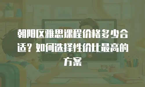 朝阳区雅思课程价格多少合适？如何选择性价比最高的方案
