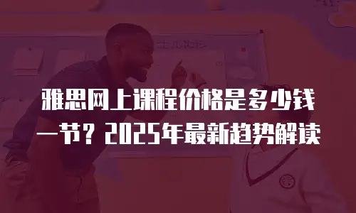 雅思网上课程价格是多少钱一节？2025年最新趋势解读