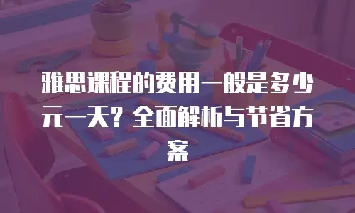 雅思课程的费用一般是多少元一天？全面解析与节省方案