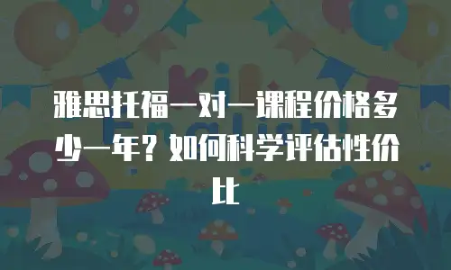 雅思托福一对一课程价格多少一年？如何科学评估性价比