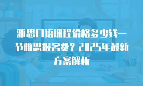 雅思口语课程价格多少钱一节雅思报名费？2025年最新方案解析