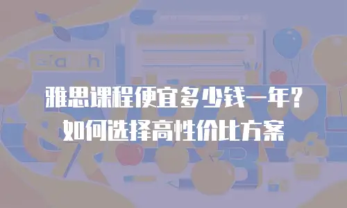 雅思课程便宜多少钱一年？如何选择高性价比方案