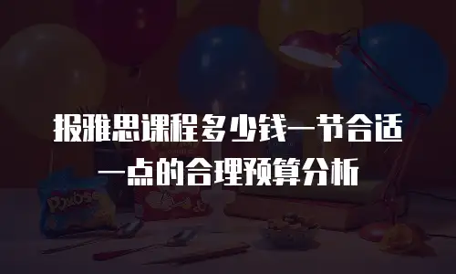 报雅思课程多少钱一节合适一点的合理预算分析