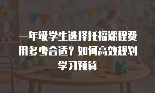 一年级学生选择托福课程费用多少合适？如何高效规划学习预算
