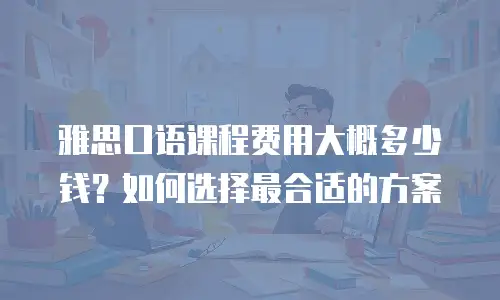 雅思口语课程费用大概多少钱？如何选择最合适的方案