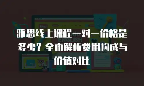 雅思线上课程一对一价格是多少？全面解析费用构成与价值对比