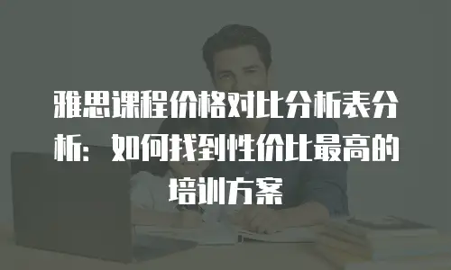 雅思课程价格对比分析表分析：如何找到性价比最高的培训方案