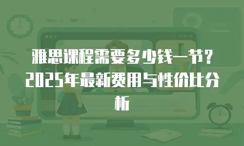 雅思课程需要多少钱一节？2025年最新费用与性价比分析