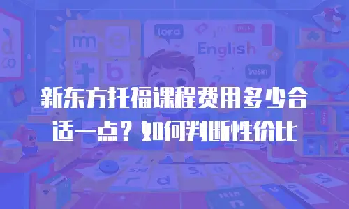 新东方托福课程费用多少合适一点？如何判断性价比
