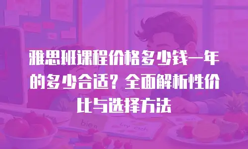 雅思班课程价格多少钱一年的多少合适？全面解析性价比与选择方法