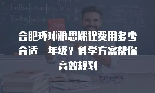合肥环球雅思课程费用多少合适一年级？科学方案帮你高效规划