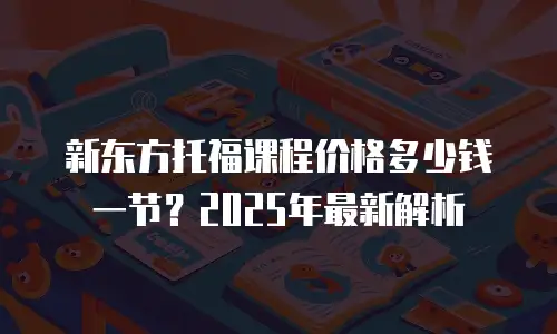 新东方托福课程价格多少钱一节？2025年最新解析
