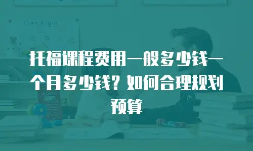 托福课程费用一般多少钱一个月多少钱？如何合理规划预算