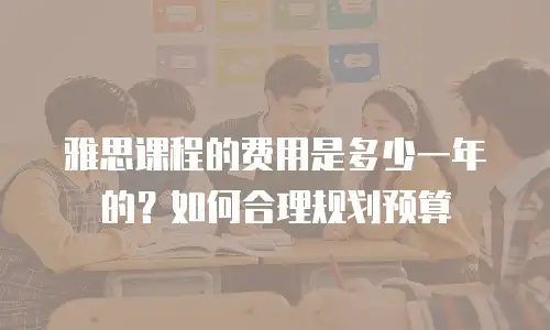 雅思课程的费用是多少一年的？如何合理规划预算