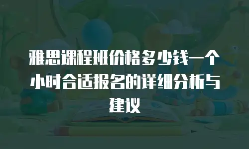 雅思课程班价格多少钱一个小时合适报名的详细分析与建议