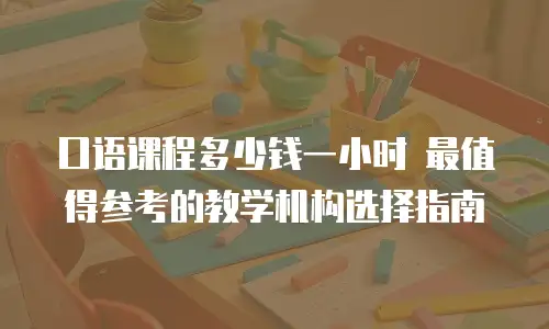 口语课程多少钱一小时 最值得参考的教学机构选择指南