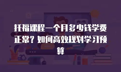 托福课程一个月多少钱学费正常？如何高效规划学习预算