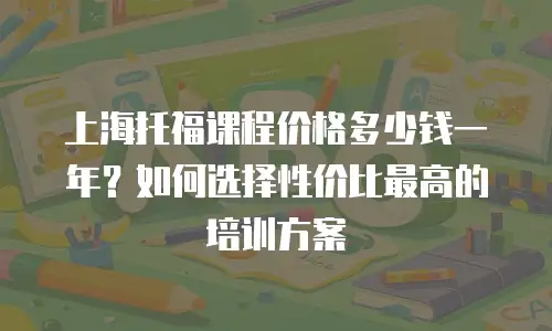 上海托福课程价格多少钱一年？如何选择性价比最高的培训方案