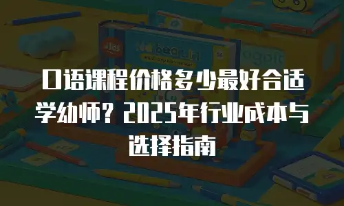 口语课程价格多少最好合适学幼师？2025年行业成本与选择指南